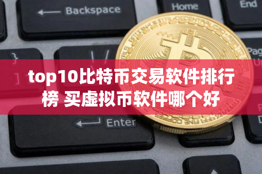 top10比特币交易软件排行榜 买虚拟币软件哪个好
