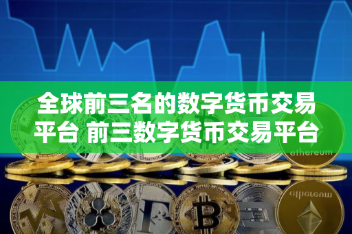 全球前三名的数字货币交易平台 前三数字货币交易平台排名