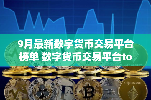 9月最新数字货币交易平台榜单 数字货币交易平台top10排名