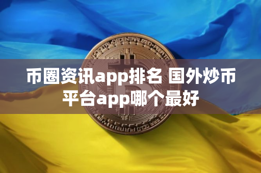 币圈资讯app排名 国外炒币平台app哪个最好