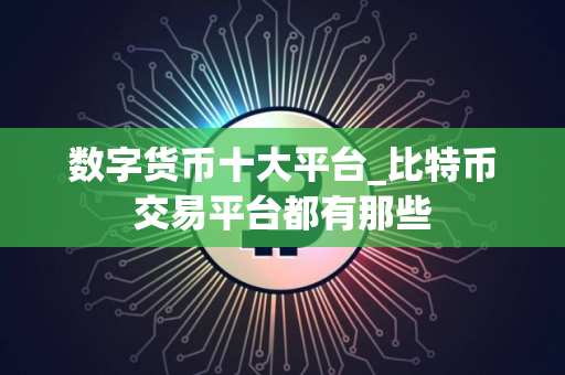 数字货币十大平台_比特币交易平台都有那些