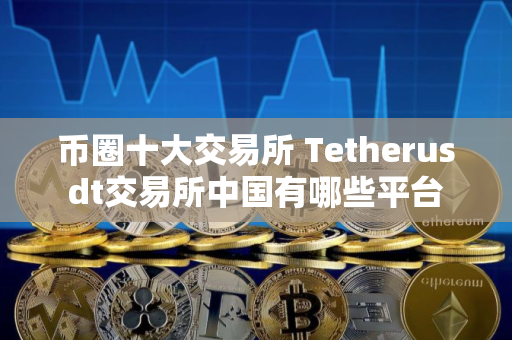 币圈十大交易所 Tetherusdt交易所中国有哪些平台