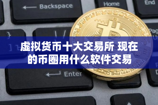虚拟货币十大交易所 现在的币圈用什么软件交易