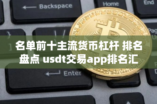 名单前十主流货币杠杆 排名盘点 usdt交易app排名汇总