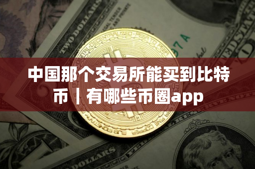 中国那个交易所能买到比特币｜有哪些币圈app
