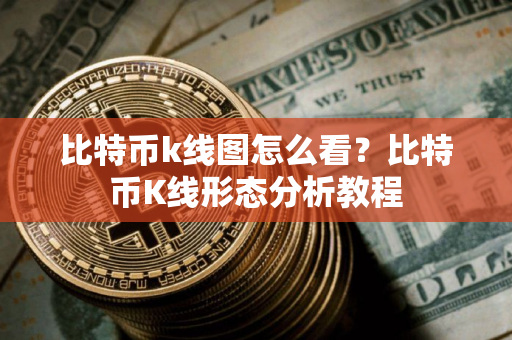 比特币k线图怎么看？比特币K线形态分析教程