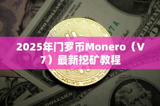 2025年门罗币Monero（V7）最新挖矿教程