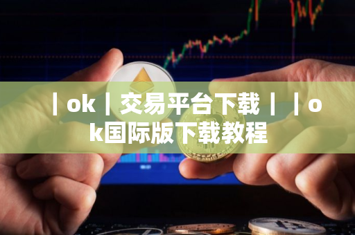 ｜ok｜交易平台下载｜｜ok国际版下载教程