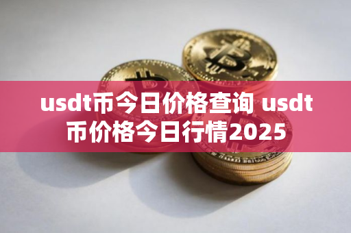 usdt币今日价格查询 usdt币价格今日行情2025