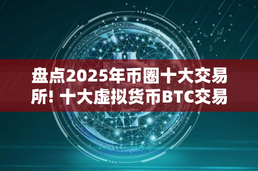 盘点2025年币圈十大交易所! 十大虚拟货币BTC交易所排行