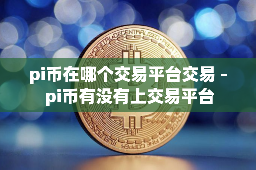 pi币在哪个交易平台交易 - pi币有没有上交易平台
