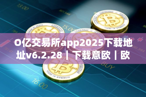 O亿交易所app2025下载地址v6.2.28｜下载意欧｜欧意｜永续合约｜教程