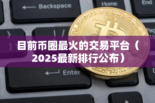 目前币圈最火的交易平台（2025最新排行公布）