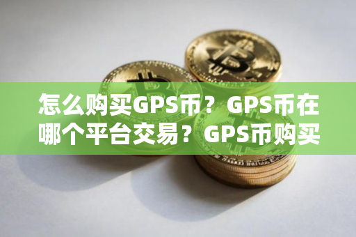 怎么购买GPS币？GPS币在哪个平台交易？GPS币购买交易教程