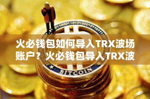 火必钱包如何导入TRX波场账户？火必钱包导入TRX波场账户教程