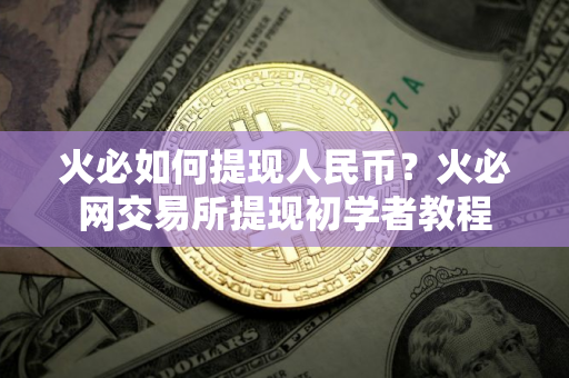火必如何提现人民币？火必网交易所提现初学者教程