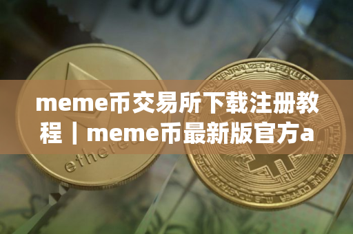 meme币交易所下载注册教程｜meme币最新版官方app下载｜meme币最新版正版app下载