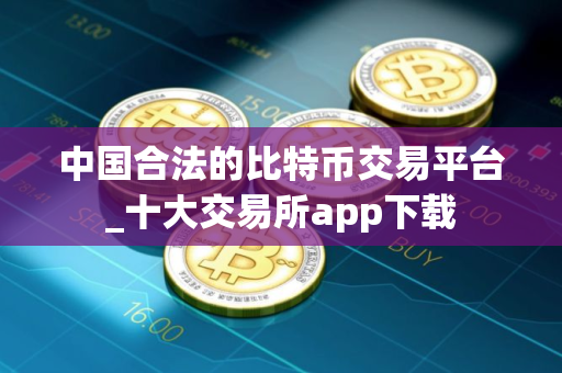 中国合法的比特币交易平台_十大交易所app下载