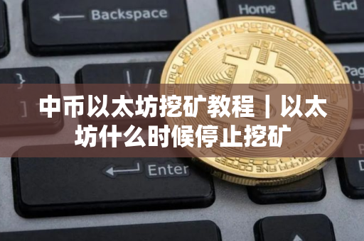 中币以太坊挖矿教程｜以太坊什么时候停止挖矿