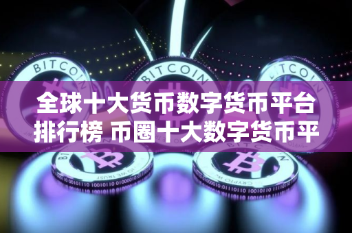 全球十大货币数字货币平台排行榜 币圈十大数字货币平台排名