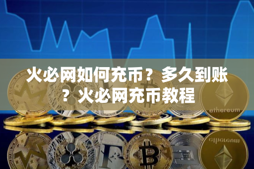 火必网如何充币？多久到账？火必网充币教程
