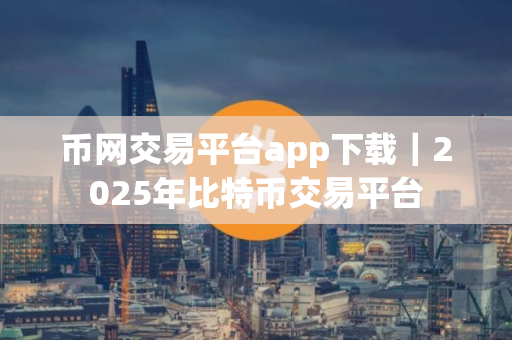 币网交易平台app下载｜2025年比特币交易平台