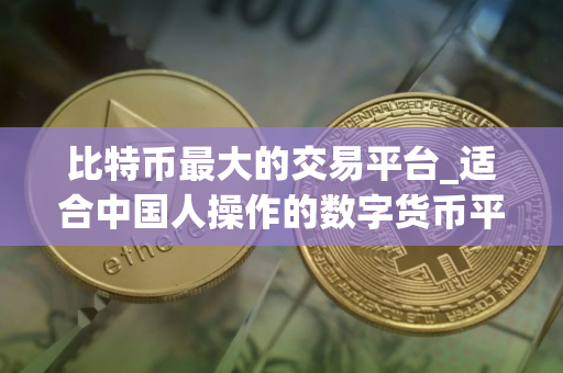 比特币最大的交易平台_适合中国人操作的数字货币平台