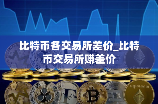 比特币各交易所差价_比特币交易所赚差价