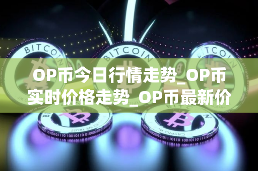 OP币今日行情走势_OP币实时价格走势_OP币最新价格 OP币今日行情走势_OP币实时价格走势_OP币最新价格