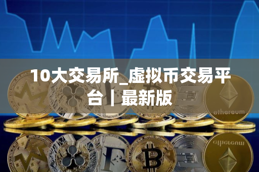 10大交易所_虚拟币交易平台｜最新版
