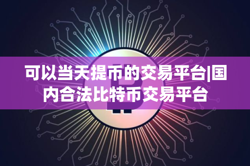 可以当天提币的交易平台|国内合法比特币交易平台