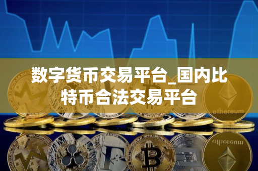 数字货币交易平台_国内比特币合法交易平台