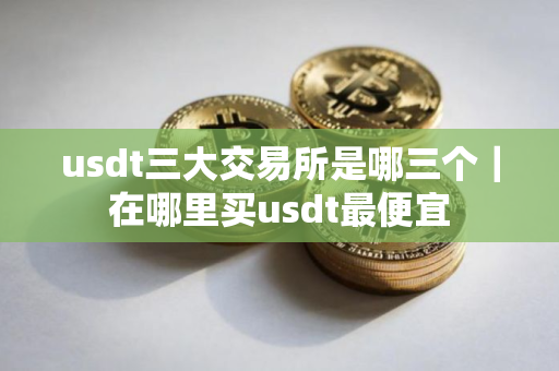 usdt三大交易所是哪三个｜在哪里买usdt最便宜