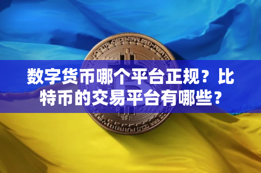 数字货币哪个平台正规?比特币的交易平台有哪些? 数字货币哪个平台正规?比特币的交易平台有哪些?