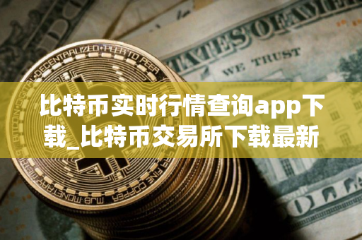 比特币实时行情查询app下载_比特币交易所下载最新