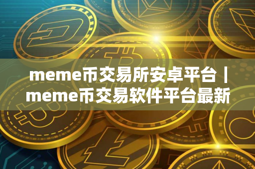 meme币交易所安卓平台｜meme币交易软件平台最新版