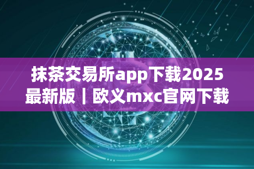 抹茶交易所app下载2025最新版｜欧义mxc官网下载