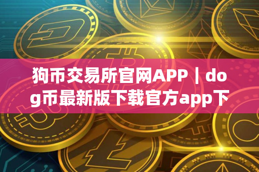 狗币交易所官网APP｜dog币最新版下载官方app下载dog币最新版是干嘛的