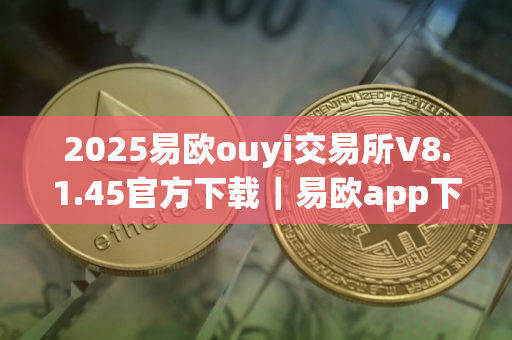 2025易欧ouyi交易所V8.1.45官方下载｜易欧app下载12月最新版
