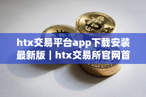htx交易平台app下载安装最新版｜htx交易所官网首页入口v9.7.44