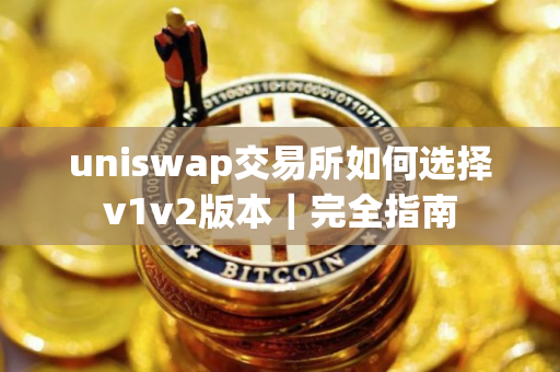 uniswap交易所如何选择v1v2版本｜完全指南