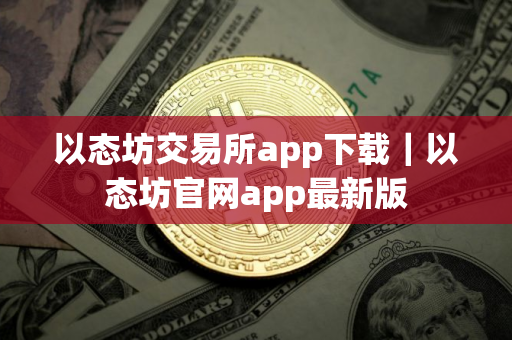 以态坊交易所app下载｜以态坊官网app最新版