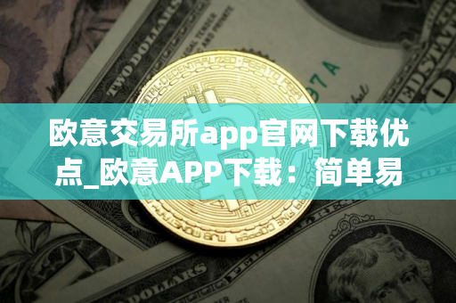 欧意交易所app官网下载优点_欧意APP下载：简单易上手，安全便捷