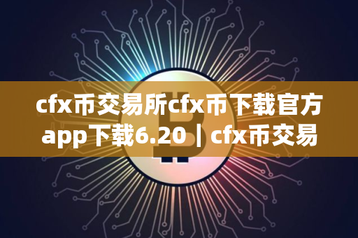 cfx币交易所cfx币下载官方app下载6.20｜cfx币交易所最新平台下载