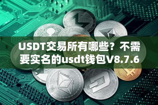 USDT交易所有哪些？不需要实名的usdt钱包V8.7.65