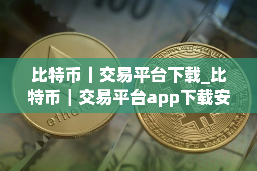 比特币｜交易平台下载_比特币｜交易平台app下载安装最新版