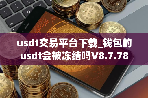 usdt交易平台下载_钱包的usdt会被冻结吗V8.7.78