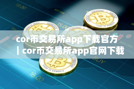 cor币交易所app下载官方｜cor币交易所app官网下载最新版本