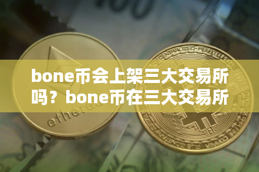 bone币会上架三大交易所吗？bone币在三大交易所可以交易吗