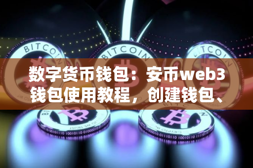 数字货币钱包：安币web3钱包使用教程，创建钱包、钱包充值、钱包提币、钱包内交易